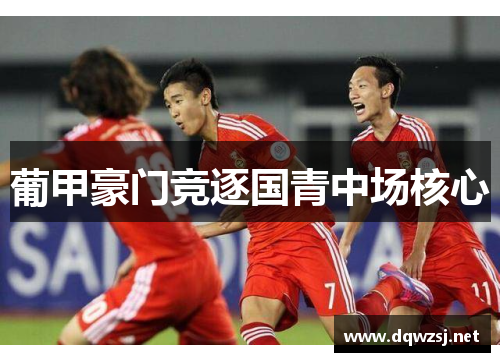 葡甲豪门竞逐国青中场核心