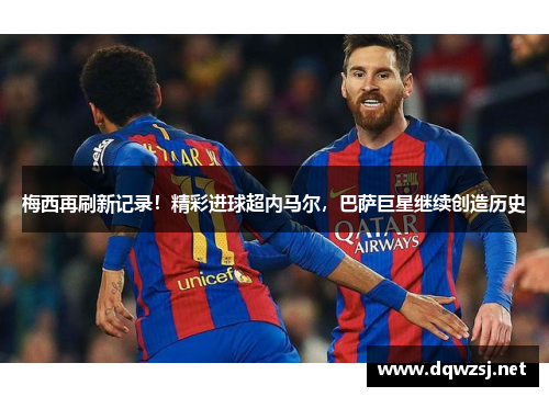 梅西再刷新记录！精彩进球超内马尔，巴萨巨星继续创造历史