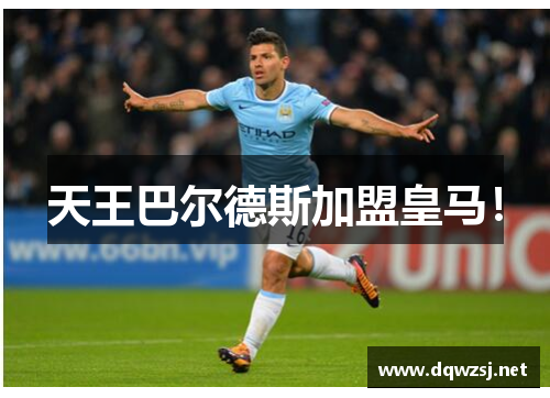 天王巴尔德斯加盟皇马！