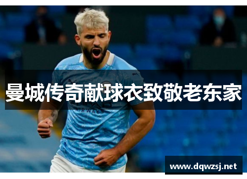 曼城传奇献球衣致敬老东家