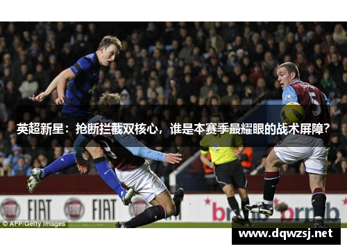 英超新星：抢断拦截双核心，谁是本赛季最耀眼的战术屏障？