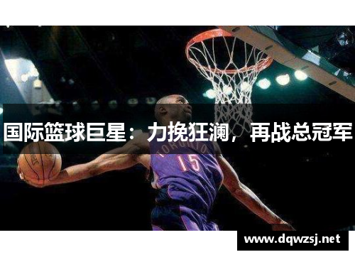 国际篮球巨星：力挽狂澜，再战总冠军
