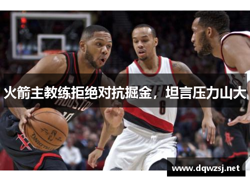 火箭主教练拒绝对抗掘金，坦言压力山大